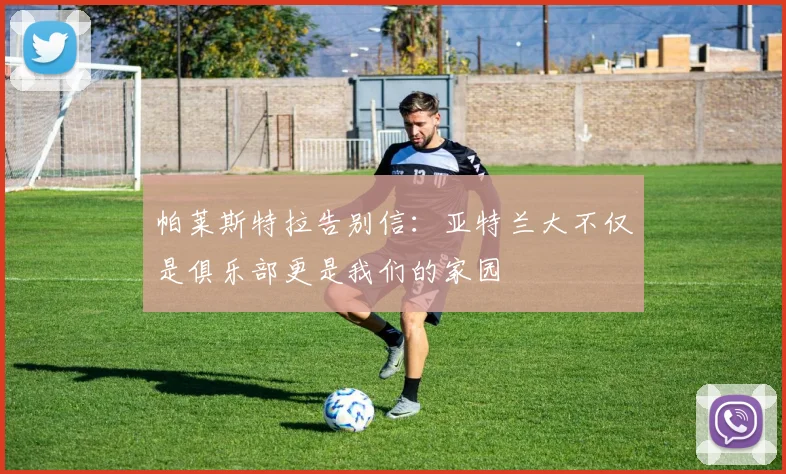 帕莱斯特拉告别信：亚特兰大不仅是俱乐部更是我们的家园