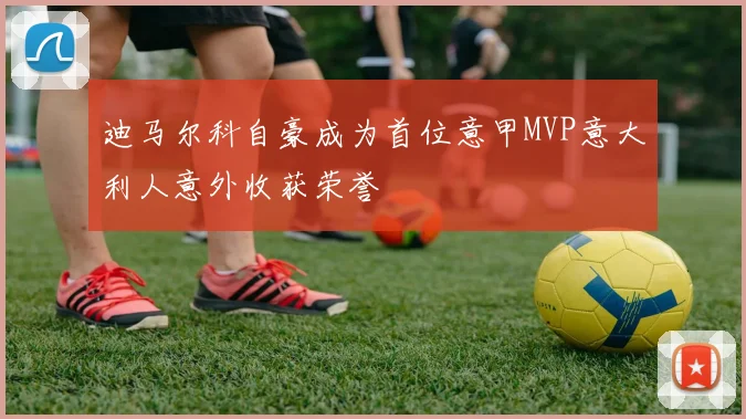 迪马尔科自豪成为首位意甲MVP意大利人意外收获荣誉