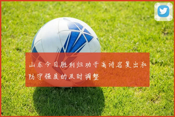 山东今日胜利归功于高诗岩复出和防守强度的及时调整