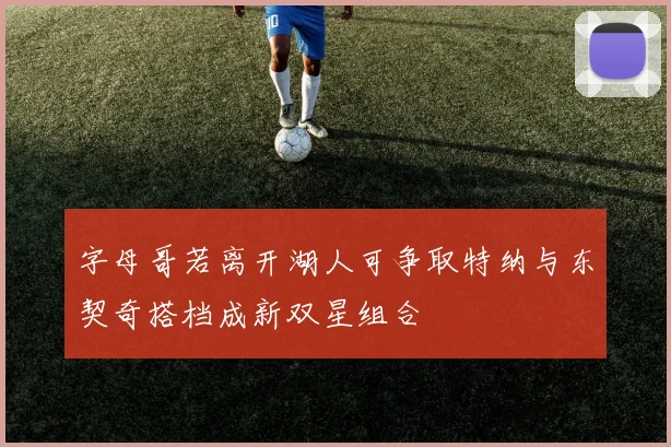 字母哥若离开湖人可争取特纳与东契奇搭档成新双星组合
