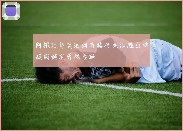 阿根廷与奥地利直接对决谁胜出将提前锁定晋级名额