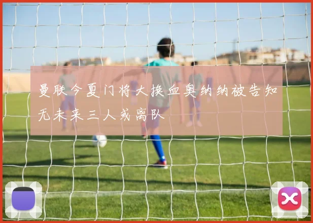 曼联今夏门将大换血奥纳纳被告知无未来三人或离队