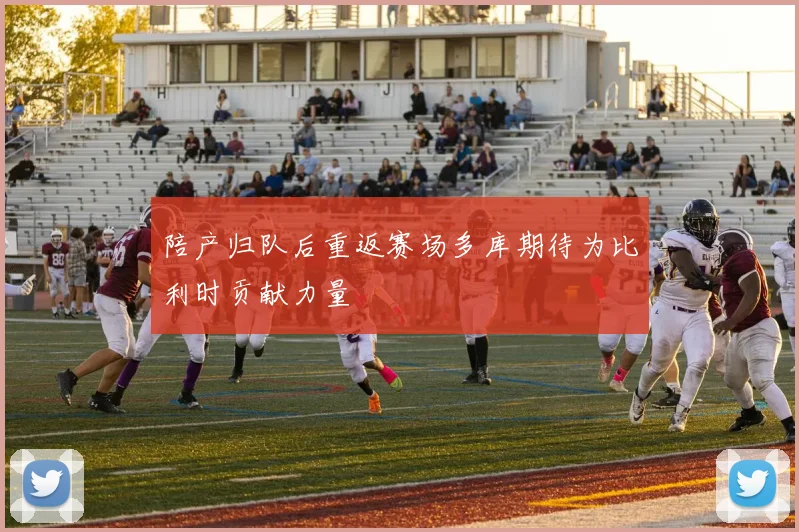 陪产归队后重返赛场多库期待为比利时贡献力量