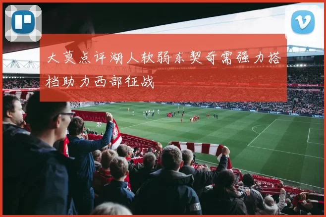 大莫点评湖人软弱东契奇需强力搭档助力西部征战