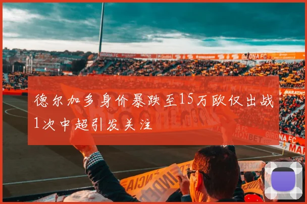 德尔加多身价暴跌至15万欧仅出战1次中超引发关注