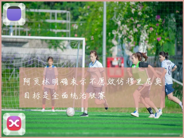 阿莫林明确表示不愿效仿穆里尼奥目标是全面统治联赛