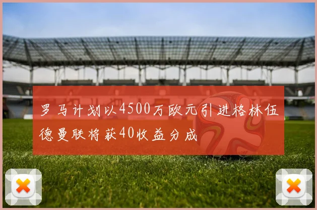 罗马计划以4500万欧元引进格林伍德曼联将获40收益分成