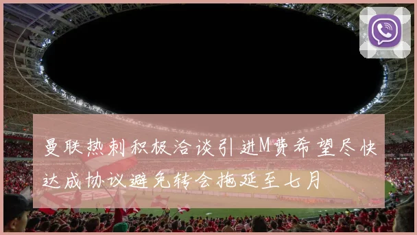 曼联热刺积极洽谈引进M费希望尽快达成协议避免转会拖延至七月