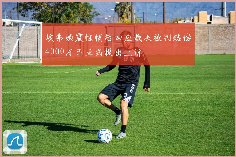 埃弗顿震惊愤怒回应裁决被判赔偿4000万已正式提出上诉